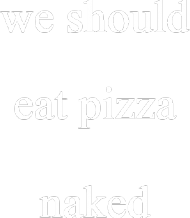 we should eat pizza naked
