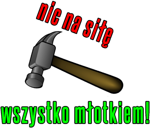 Nic na siłę, wszystko młotkiem!