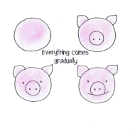 Everything comes gradually