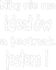Niby nie ma ideałów a jednak jestem !